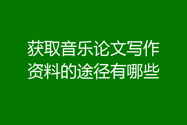 获取音乐论文写作资料的途径有哪些