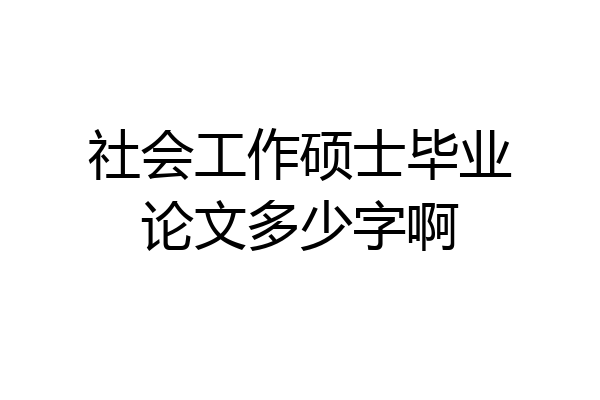 社会工作硕士毕业论文多少字啊