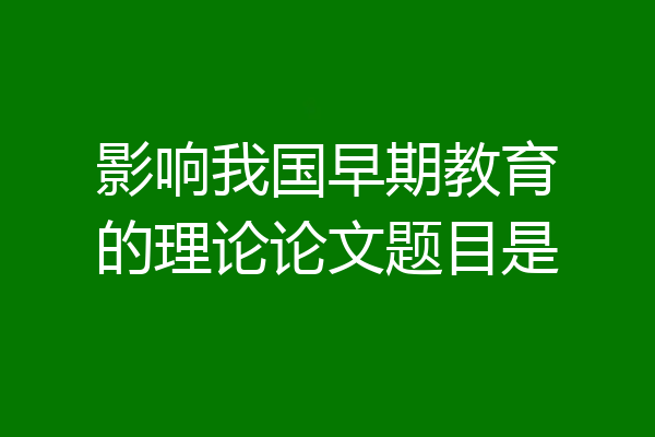 影响我国早期教育的理论论文题目是