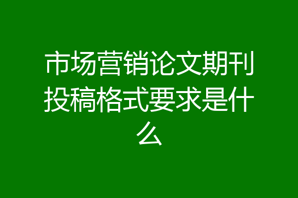 市场营销论文期刊投稿格式要求是什么