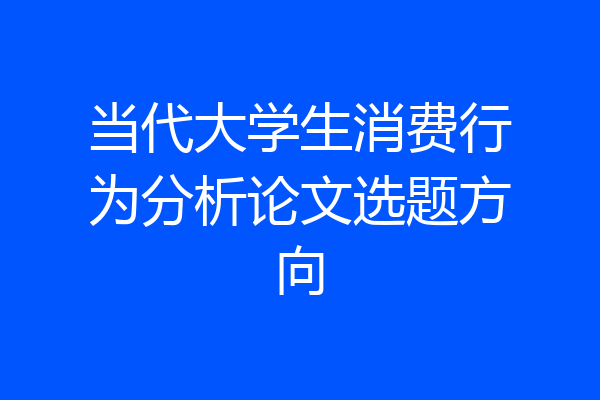 当代大学生消费行为分析论文选题方向