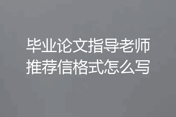 毕业论文指导老师推荐信格式怎么写