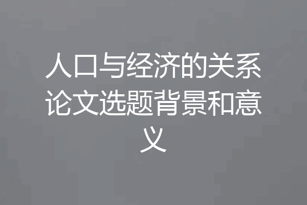人口与经济的关系论文选题背景和意义