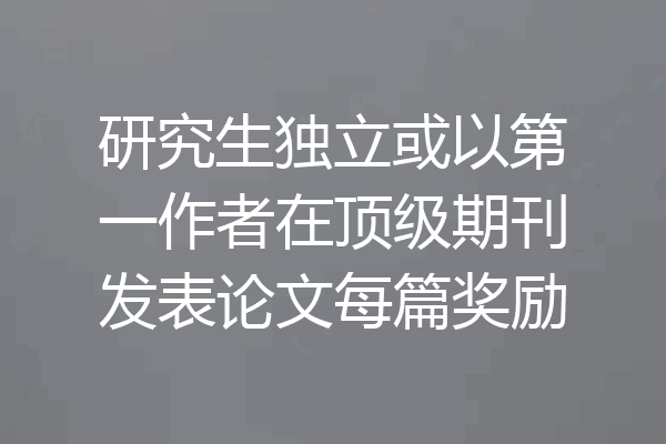 研究生独立或以第一作者在顶级期刊发表论文每篇奖励