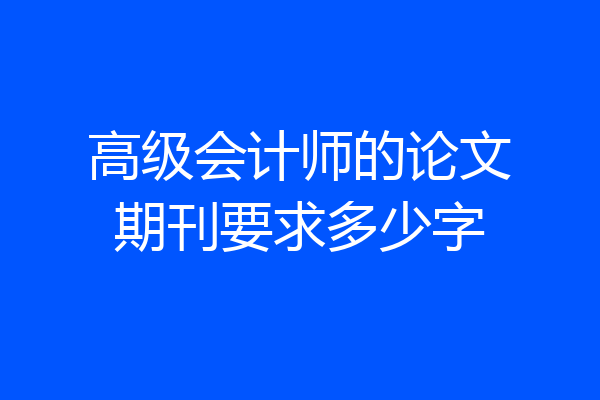 高级会计师的论文期刊要求多少字