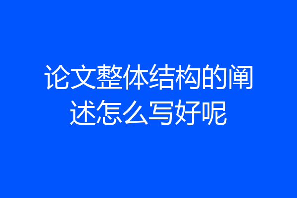 论文整体结构的阐述怎么写好呢
