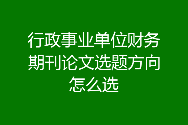 行政事业单位财务期刊论文选题方向怎么选