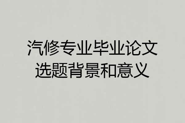 汽修专业毕业论文选题背景和意义