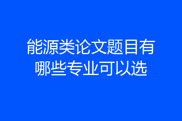 能源类论文题目有哪些专业可以选