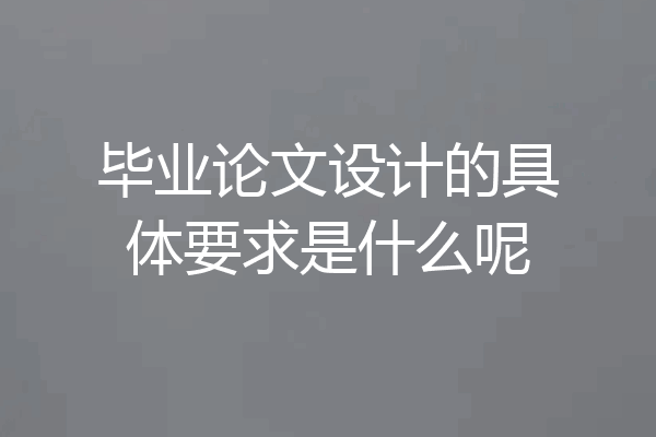毕业论文设计的具体要求是什么呢