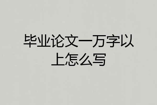 毕业论文一万字以上怎么写