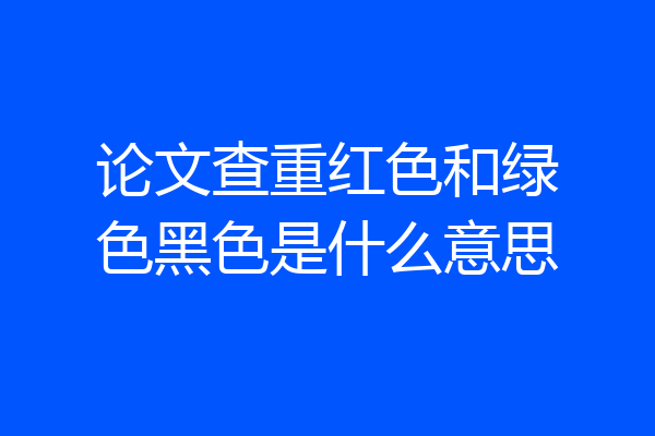 论文查重红色和绿色黑色是什么意思