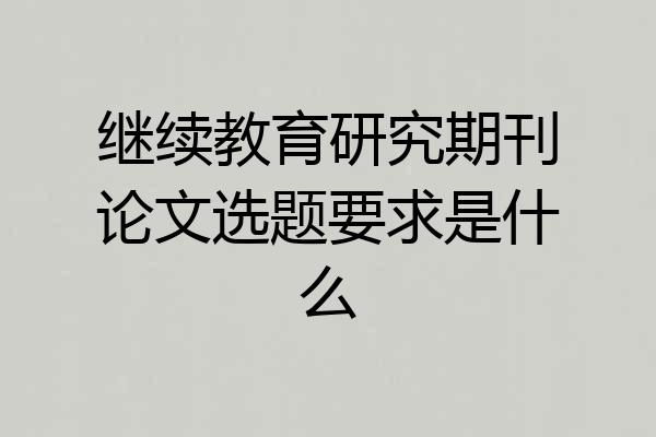 继续教育研究期刊论文选题要求是什么