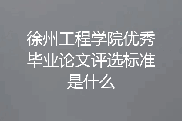 徐州工程学院优秀毕业论文评选标准是什么