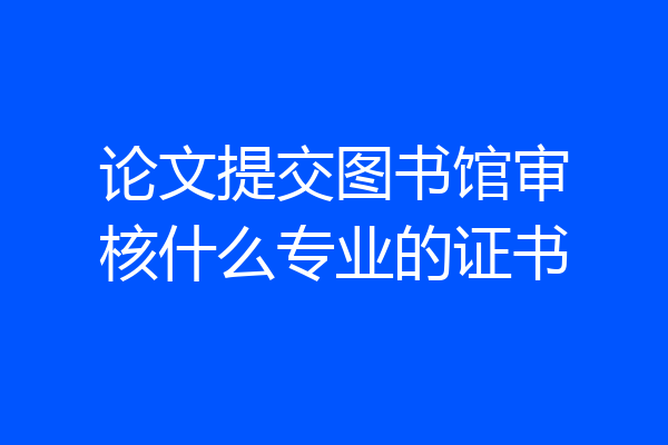 论文提交图书馆审核什么专业的证书