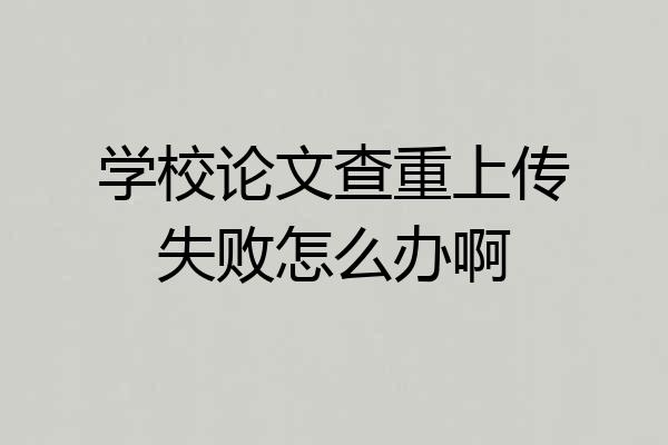 学校论文查重上传失败怎么办啊