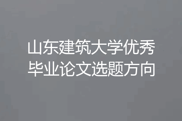 山东建筑大学优秀毕业论文选题方向