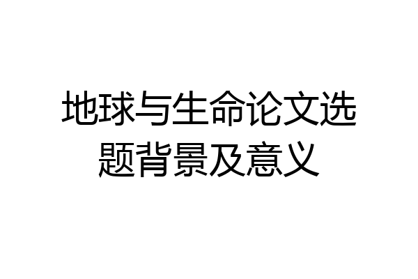 地球与生命论文选题背景及意义