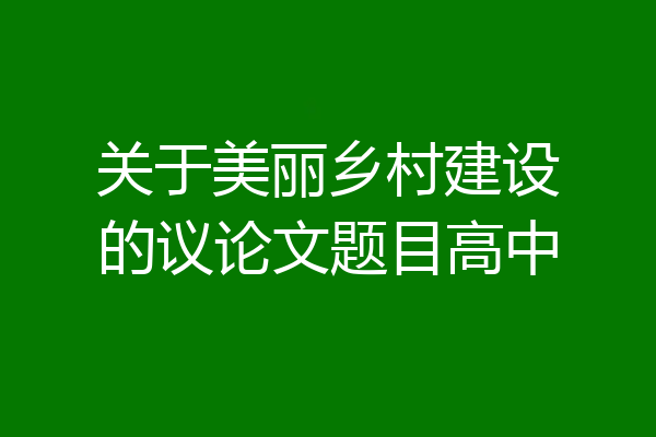 关于美丽乡村建设的议论文题目高中