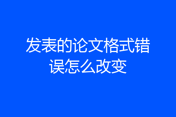 发表的论文格式错误怎么改变