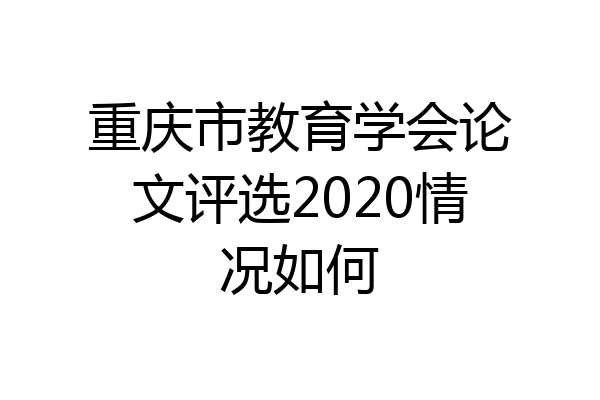 重庆市教育学会论文评选2020情况如何