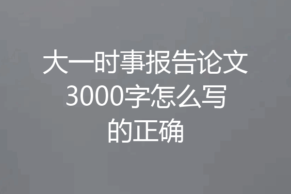 大一时事报告论文3000字怎么写的正确