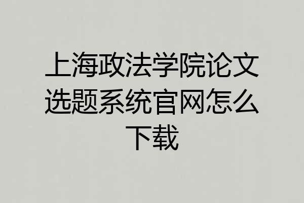 上海政法学院论文选题系统官网怎么下载