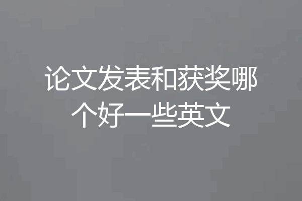 论文发表和获奖哪个好一些英文