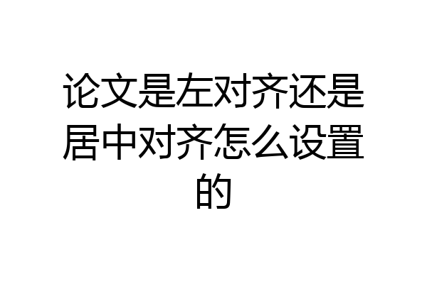 论文是左对齐还是居中对齐怎么设置的