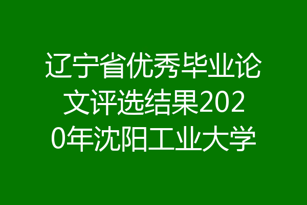 辽宁省优秀毕业论文评选结果2020年沈阳工业大学