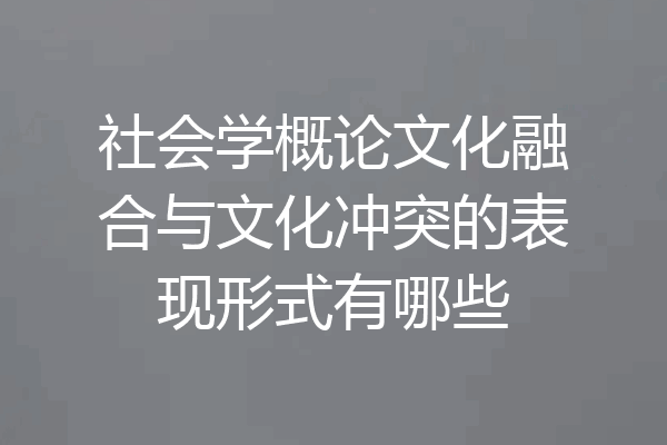 社会学概论文化融合与文化冲突的表现形式有哪些