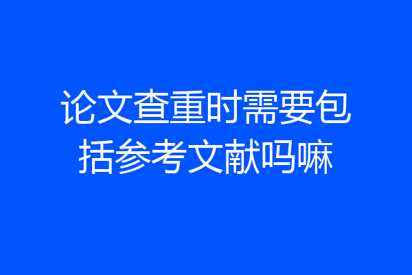 论文查重时需要包括参考文献吗嘛