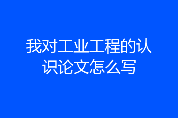 我对工业工程的认识论文怎么写