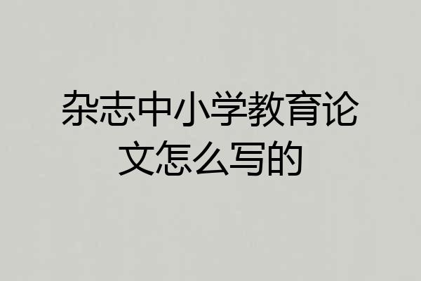 杂志中小学教育论文怎么写的