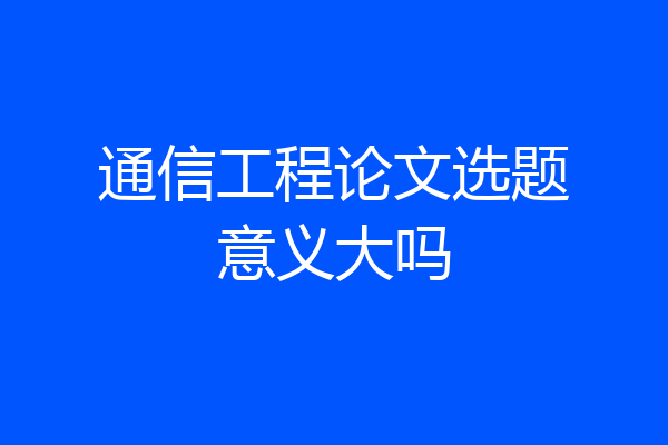 通信工程论文选题意义大吗