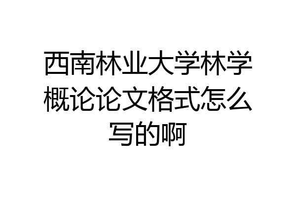 西南林业大学林学概论论文格式怎么写的啊