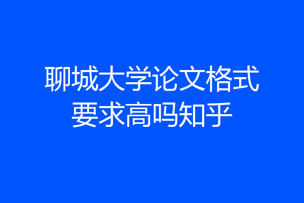 聊城大学论文格式要求高吗知乎