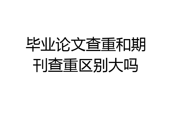 毕业论文查重和期刊查重区别大吗