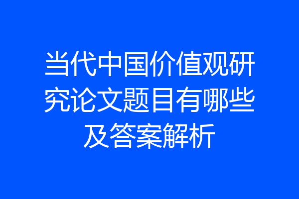 当代中国价值观研究论文题目有哪些及答案解析