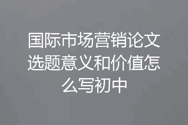 国际市场营销论文选题意义和价值怎么写初中