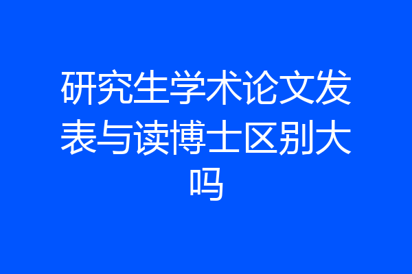 研究生学术论文发表与读博士区别大吗