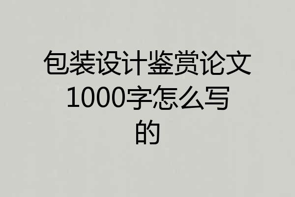 包装设计鉴赏论文1000字怎么写的