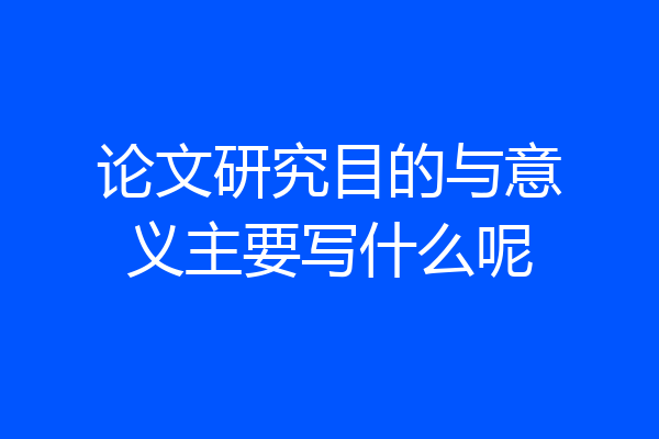 论文研究目的与意义主要写什么呢