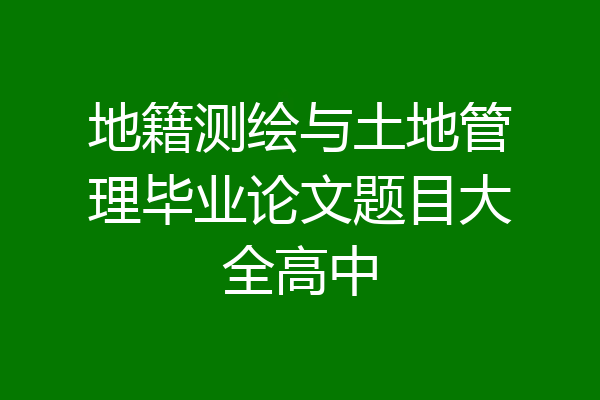 地籍测绘与土地管理毕业论文题目大全高中