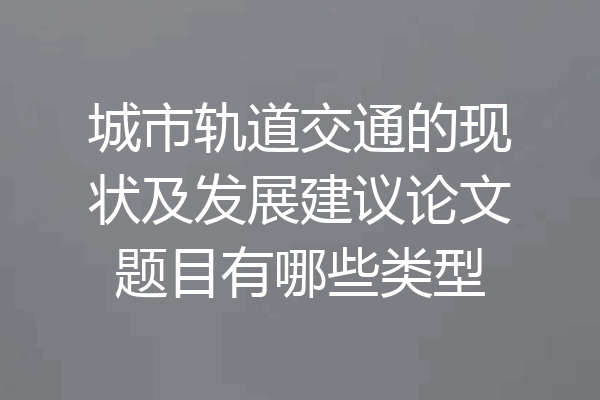 城市轨道交通的现状及发展建议论文题目有哪些类型
