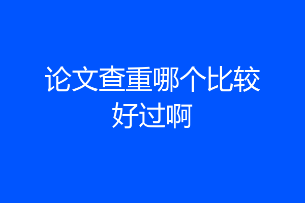 论文查重哪个比较好过啊