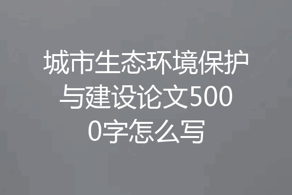 城市生态环境保护与建设论文5000字怎么写