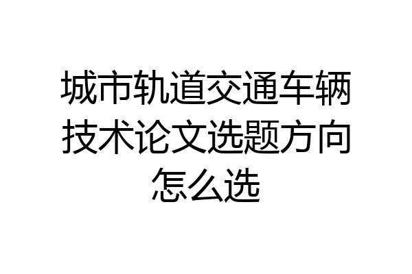 城市轨道交通车辆技术论文选题方向怎么选
