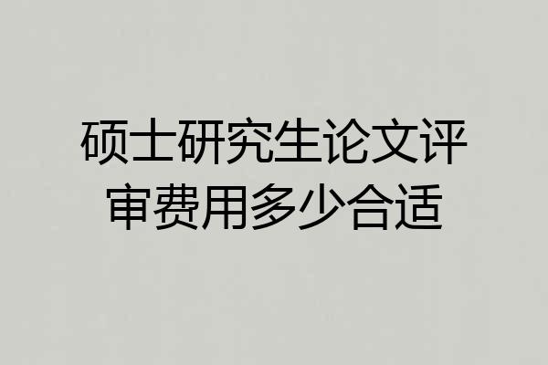 硕士研究生论文评审费用多少合适