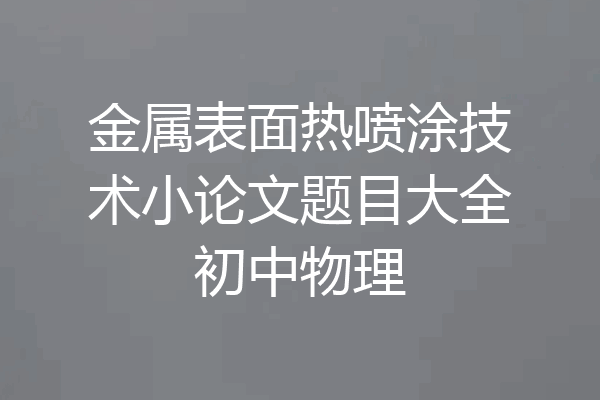 金属表面热喷涂技术小论文题目大全初中物理